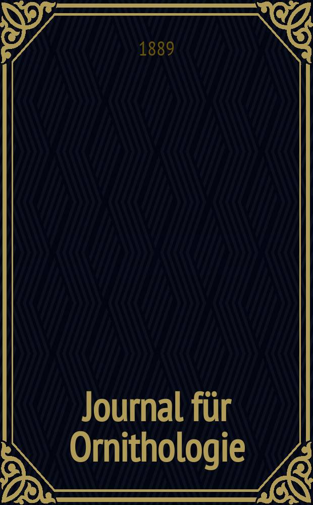 Journal für Ornithologie : Ein Centralorgan für die gesammte Ornithologie Zugleich Organ der Deutschen Ornithologen - Gesselschaft. Jg.37 1889, Bd.17, H.4(188)