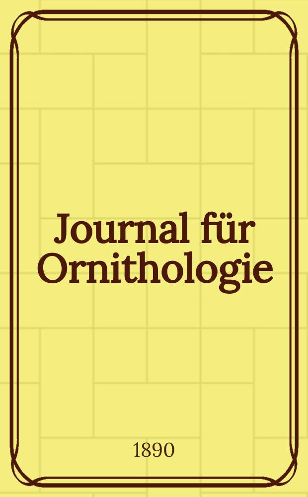 Journal für Ornithologie : Ein Centralorgan für die gesammte Ornithologie Zugleich Organ der Deutschen Ornithologen - Gesselschaft. Jg.38 1890, Bd.18, H.1(189)