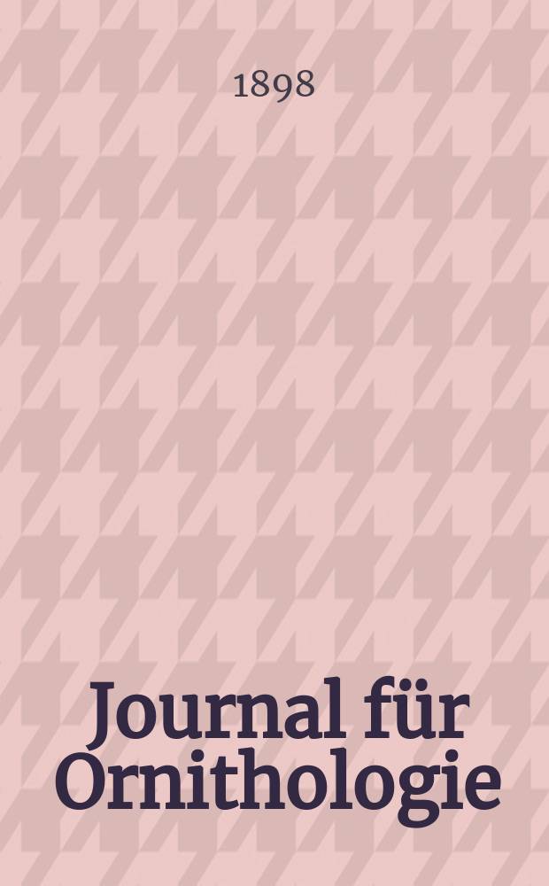 Journal f&uuml;r Ornithologie : Ein Centralorgan f&uuml;r die gesammte Ornithologie Zugleich Organ der Deutschen Ornithologen - Gesselschaft. Jg.46 1898, Bd.5, H.1