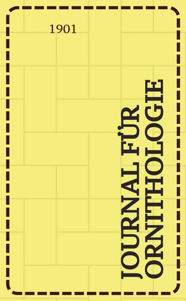 Journal für Ornithologie : Ein Centralorgan für die gesammte Ornithologie Zugleich Organ der Deutschen Ornithologen - Gesselschaft. Jg.49 1901, Bd.8, H.1