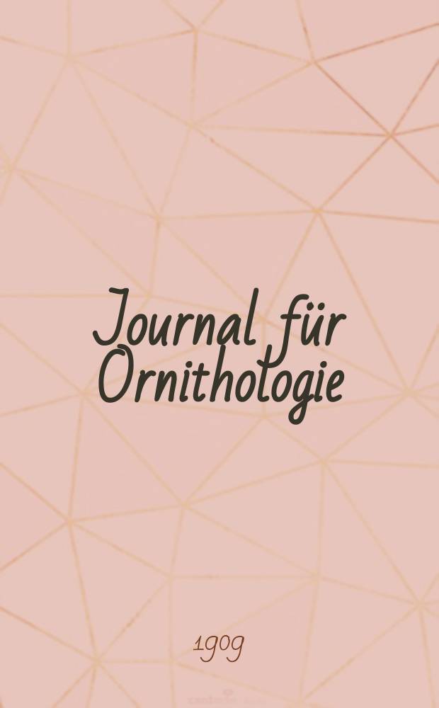 Journal für Ornithologie : Ein Centralorgan für die gesammte Ornithologie Zugleich Organ der Deutschen Ornithologen - Gesselschaft. Jg.57 1909, H.1