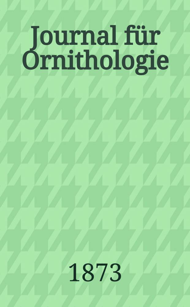 Journal für Ornithologie : Ein Centralorgan für die gesammte Ornithologie Zugleich Organ der Deutschen Ornithologen - Gesselschaft. Jg.21 1873, Bd.1, H.1(121)