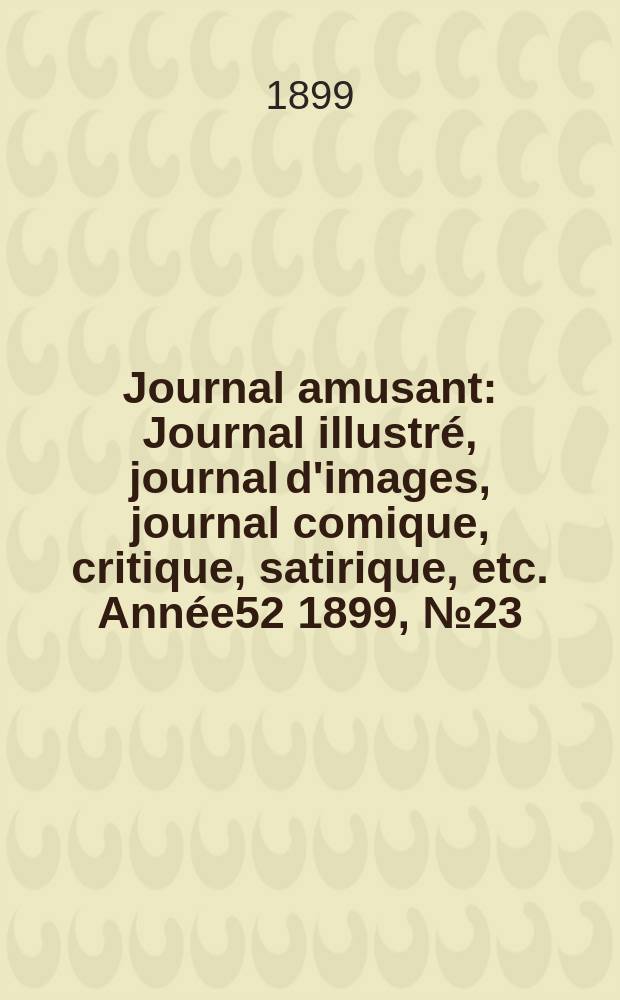Journal amusant : Journal illustré, journal d'images, journal comique, critique, satirique, etc. Année52 1899, №23