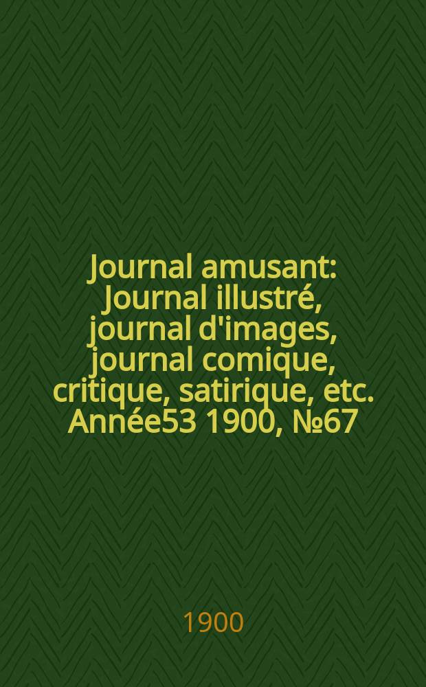 Journal amusant : Journal illustr&eacute;, journal d'images, journal comique, critique, satirique, etc. Ann&eacute;e53 1900, №67