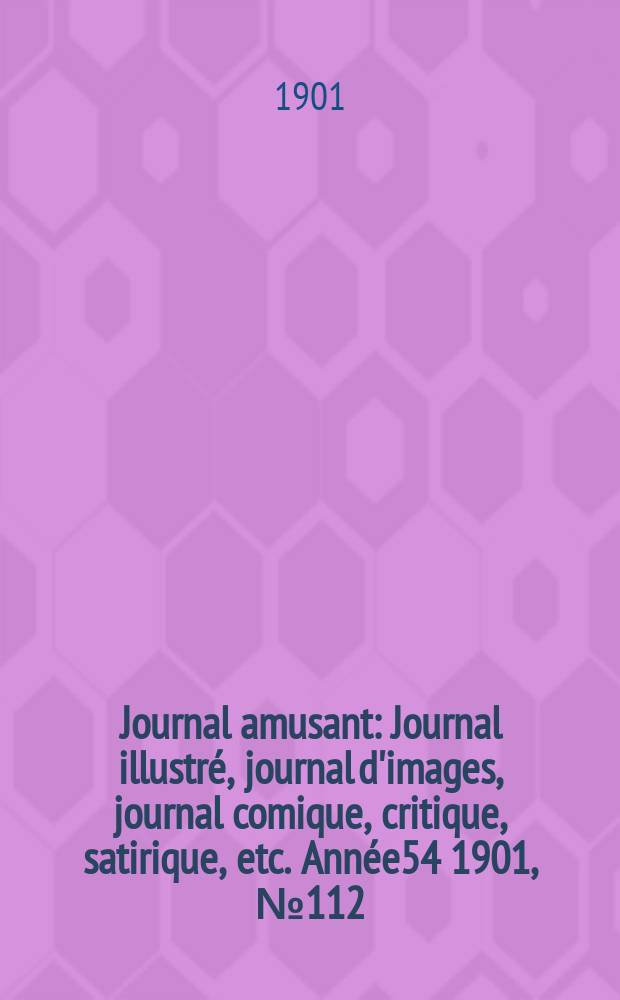 Journal amusant : Journal illustr&eacute;, journal d'images, journal comique, critique, satirique, etc. Ann&eacute;e54 1901, №112