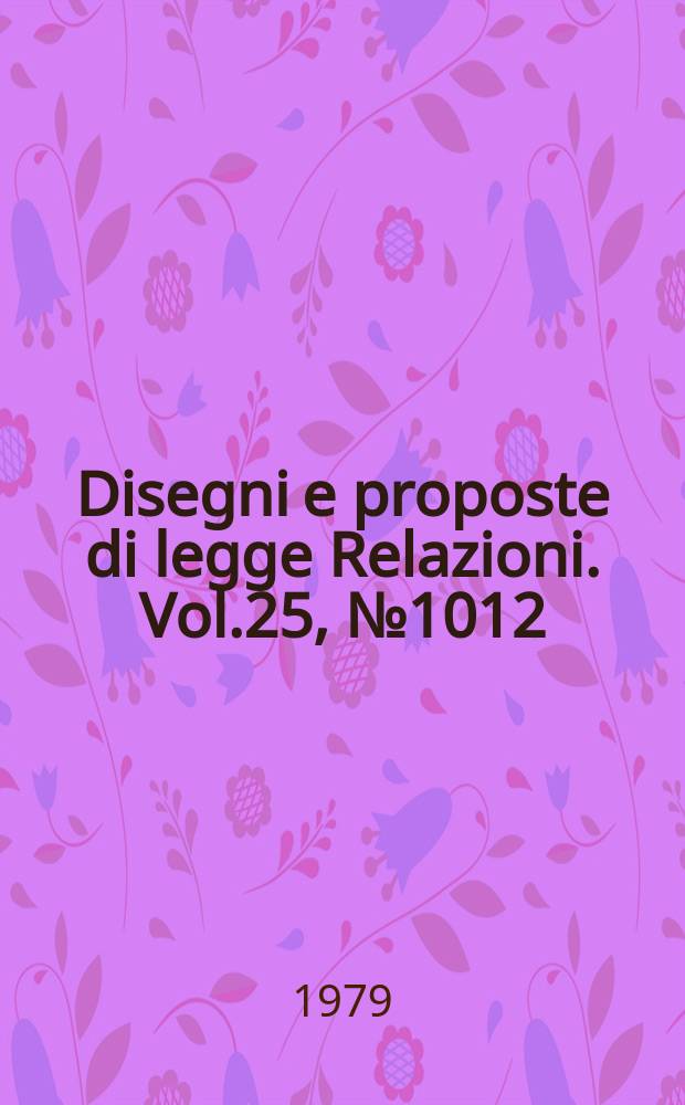 Disegni e proposte di legge Relazioni. Vol.25, №1012