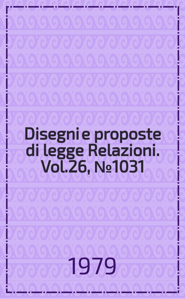 Disegni e proposte di legge Relazioni. Vol.26, №1031
