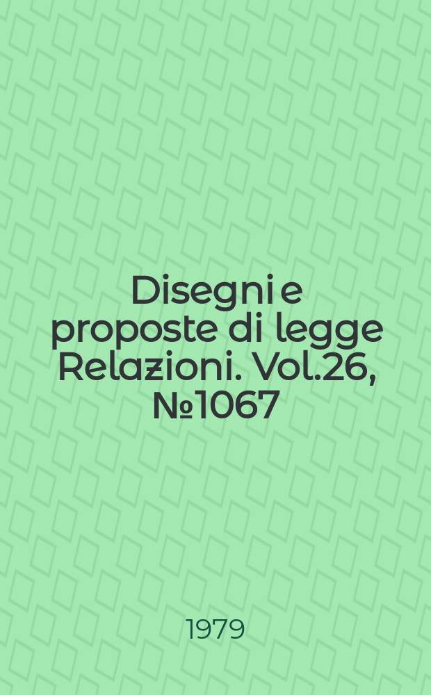 Disegni e proposte di legge Relazioni. Vol.26, №1067