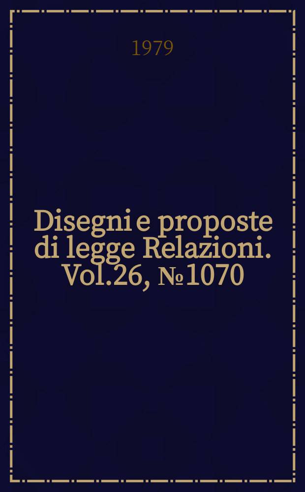 Disegni e proposte di legge Relazioni. Vol.26, №1070
