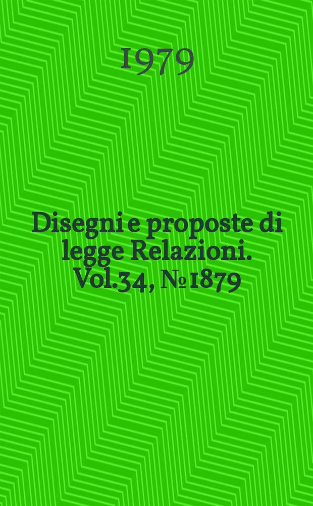 Disegni e proposte di legge Relazioni. Vol.34, №1879