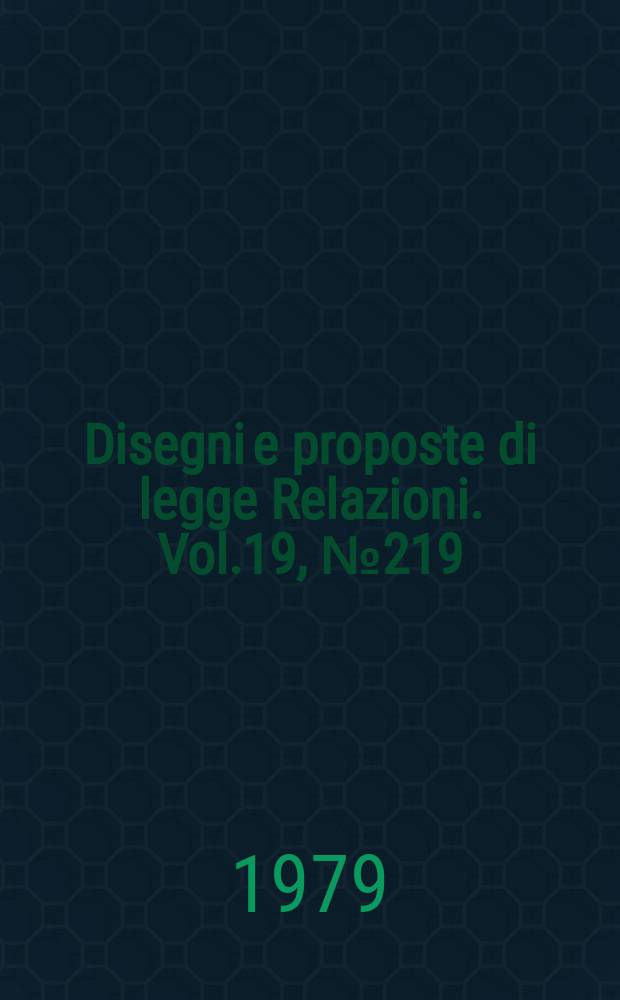 Disegni e proposte di legge Relazioni. Vol.19, №219