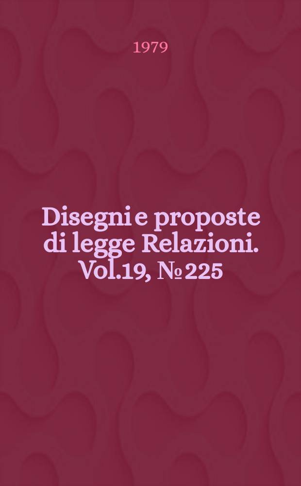 Disegni e proposte di legge Relazioni. Vol.19, №225