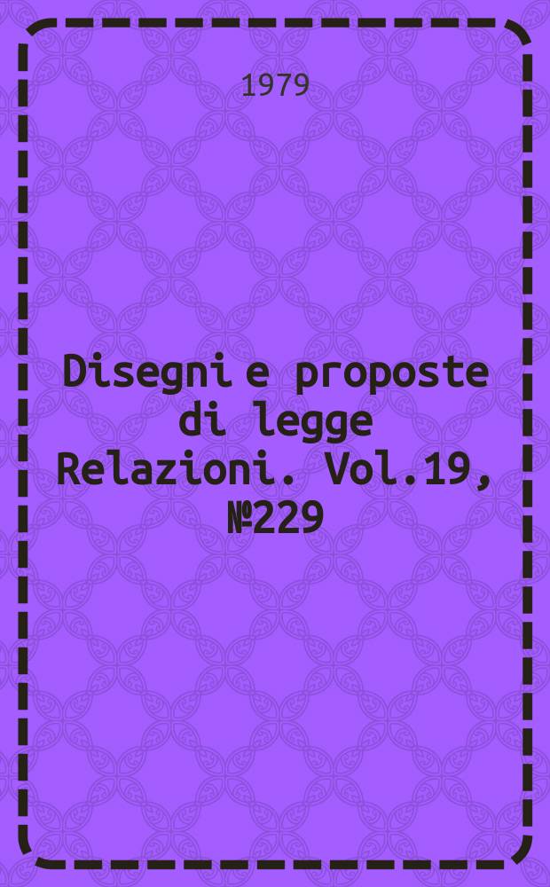 Disegni e proposte di legge Relazioni. Vol.19, №229