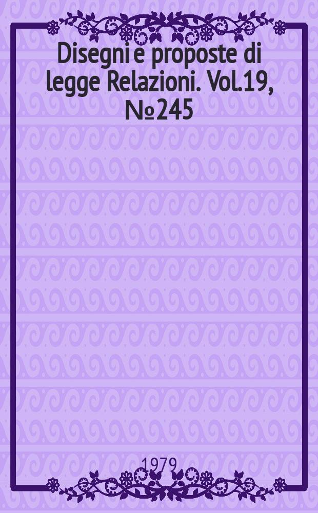 Disegni e proposte di legge Relazioni. Vol.19, №245