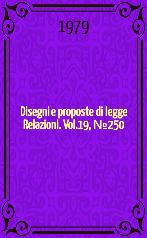 Disegni e proposte di legge Relazioni. Vol.19, №250
