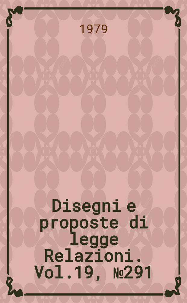 Disegni e proposte di legge Relazioni. Vol.19, №291