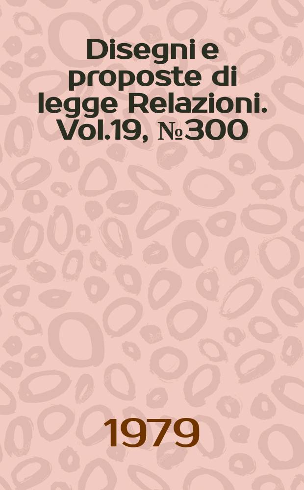 Disegni e proposte di legge Relazioni. Vol.19, №300