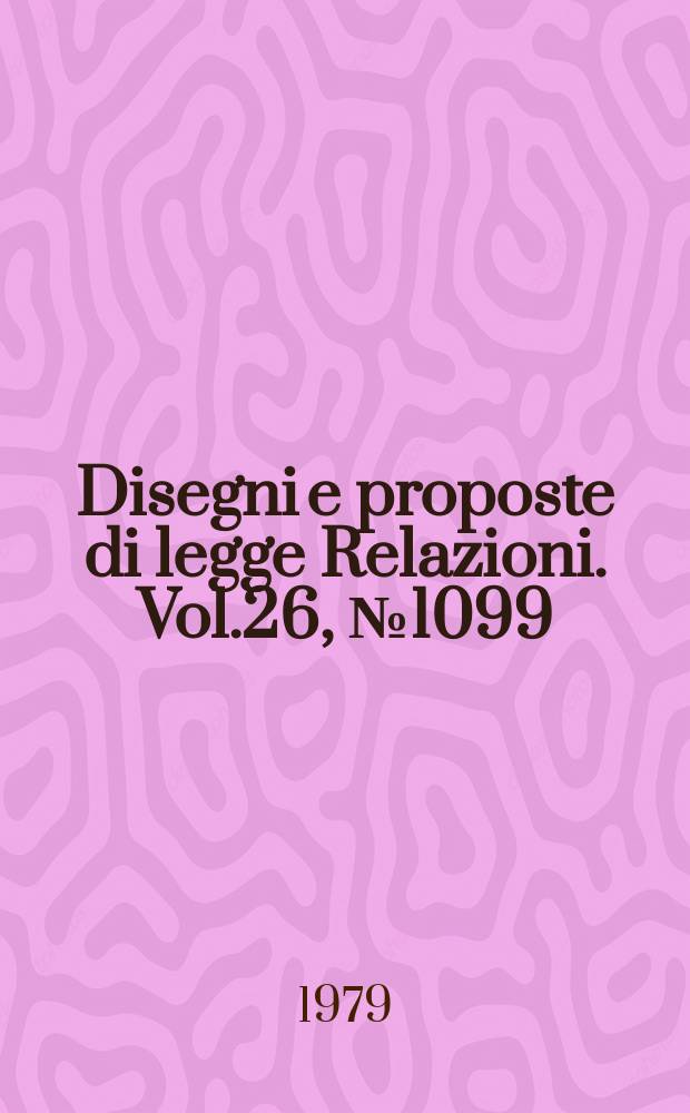 Disegni e proposte di legge Relazioni. Vol.26, №1099