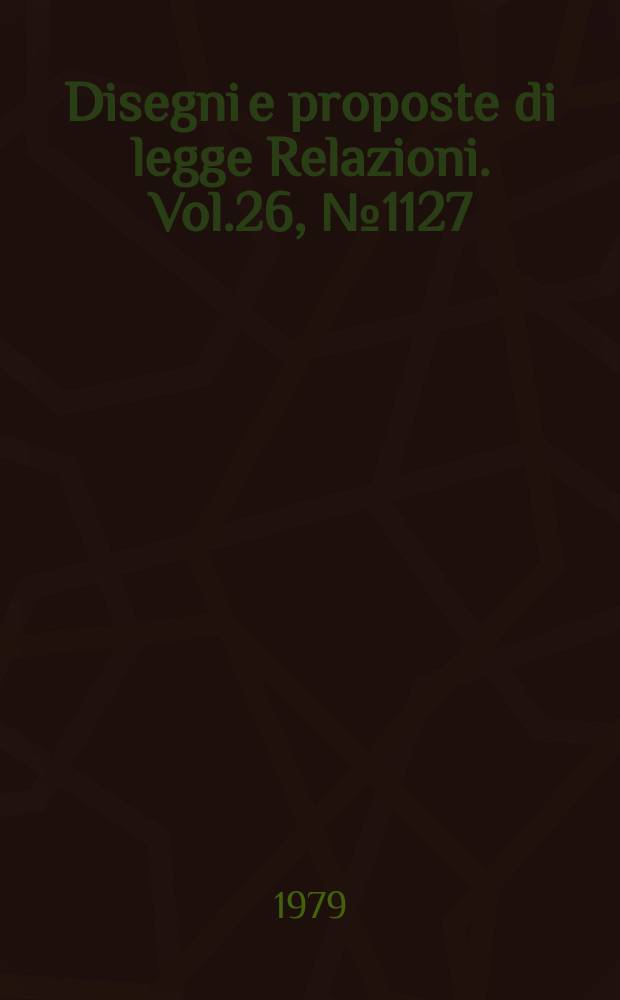 Disegni e proposte di legge Relazioni. Vol.26, №1127