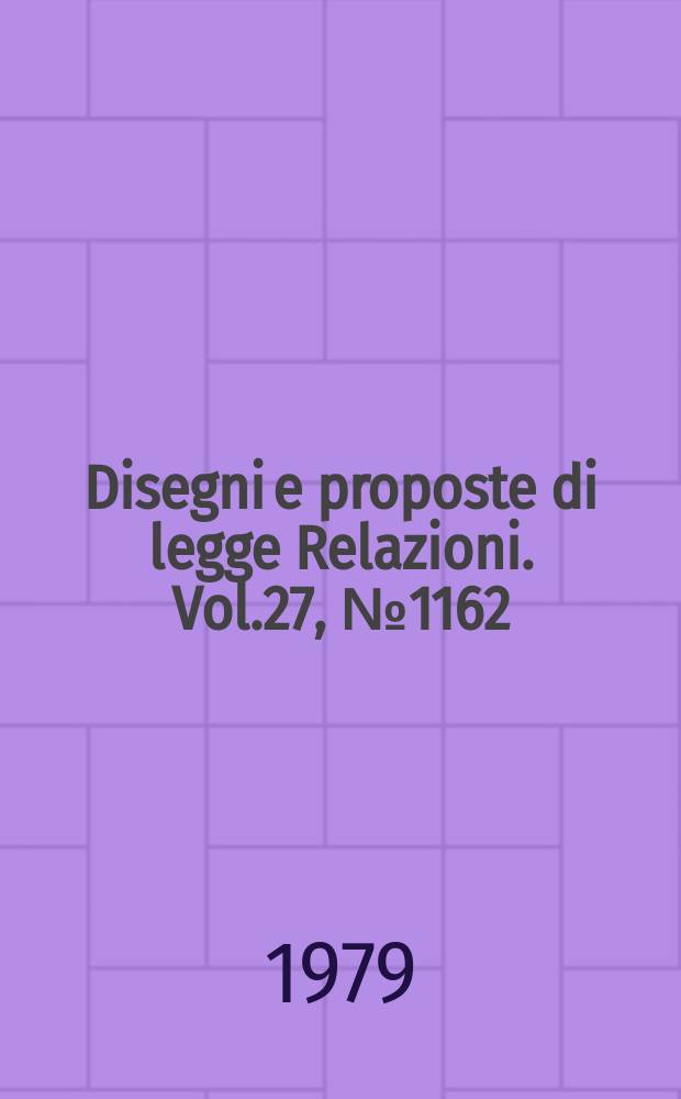 Disegni e proposte di legge Relazioni. Vol.27, №1162