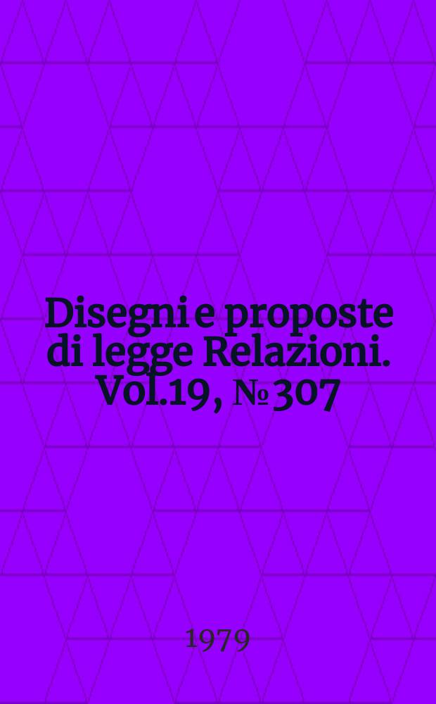 Disegni e proposte di legge Relazioni. Vol.19, №307