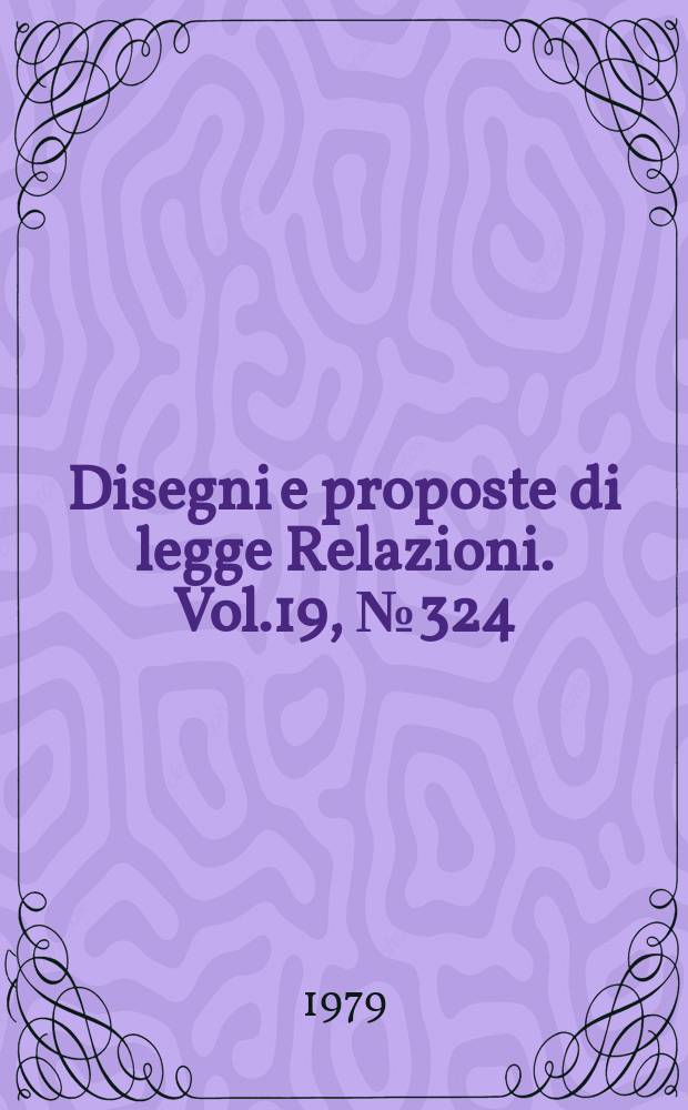 Disegni e proposte di legge Relazioni. Vol.19, №324