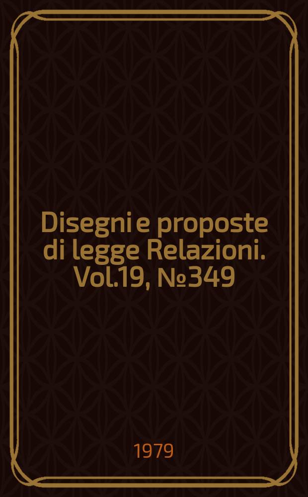 Disegni e proposte di legge Relazioni. Vol.19, №349