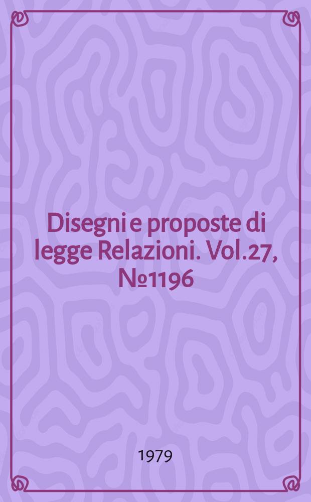 Disegni e proposte di legge Relazioni. Vol.27, №1196