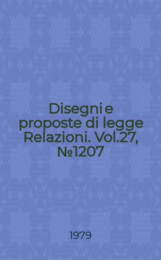 Disegni e proposte di legge Relazioni. Vol.27, №1207