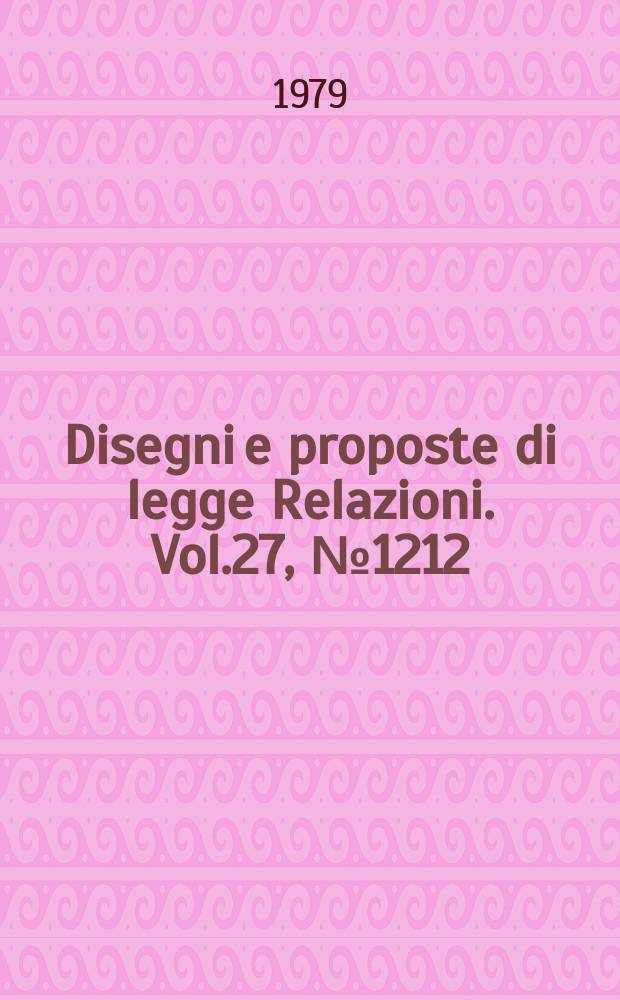 Disegni e proposte di legge Relazioni. Vol.27, №1212