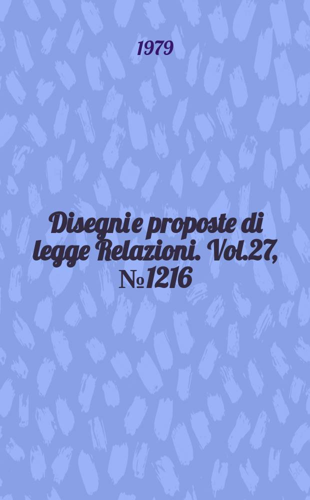 Disegni e proposte di legge Relazioni. Vol.27, №1216
