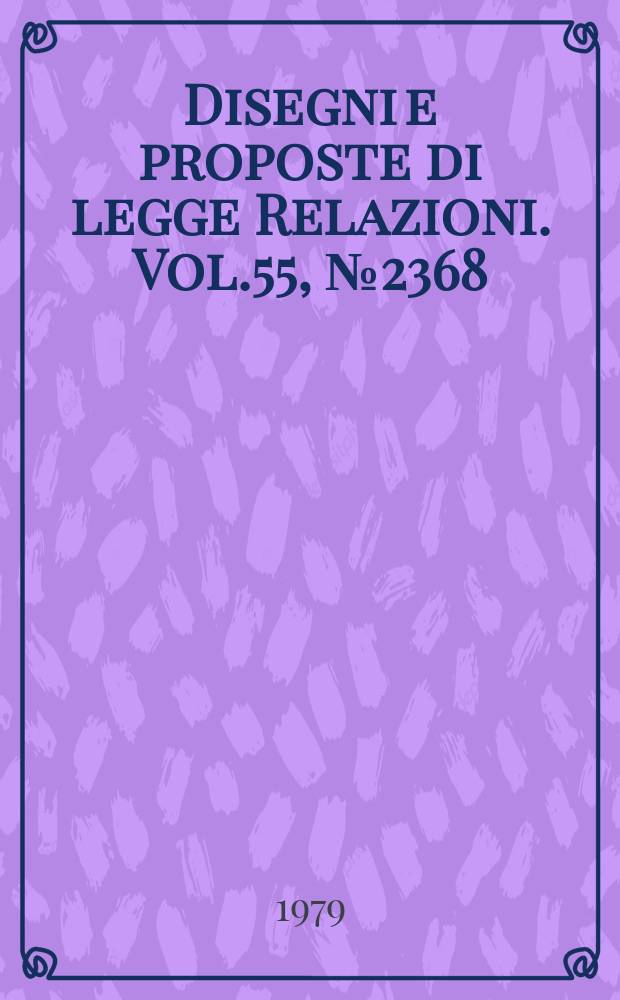 Disegni e proposte di legge Relazioni. Vol.55, №2368