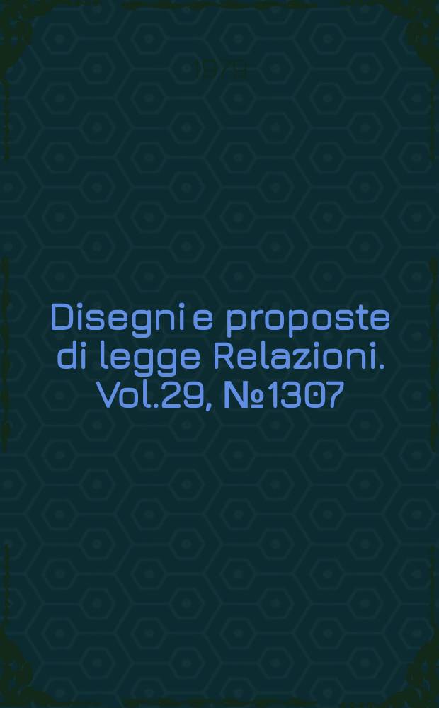 Disegni e proposte di legge Relazioni. Vol.29, №1307