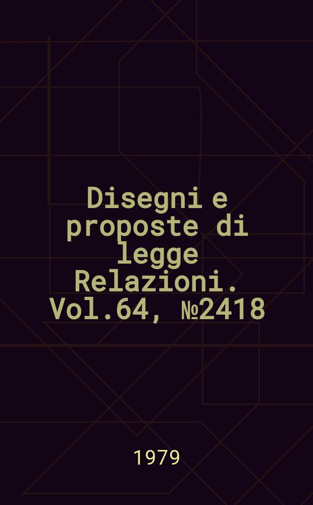 Disegni e proposte di legge Relazioni. Vol.64, №2418