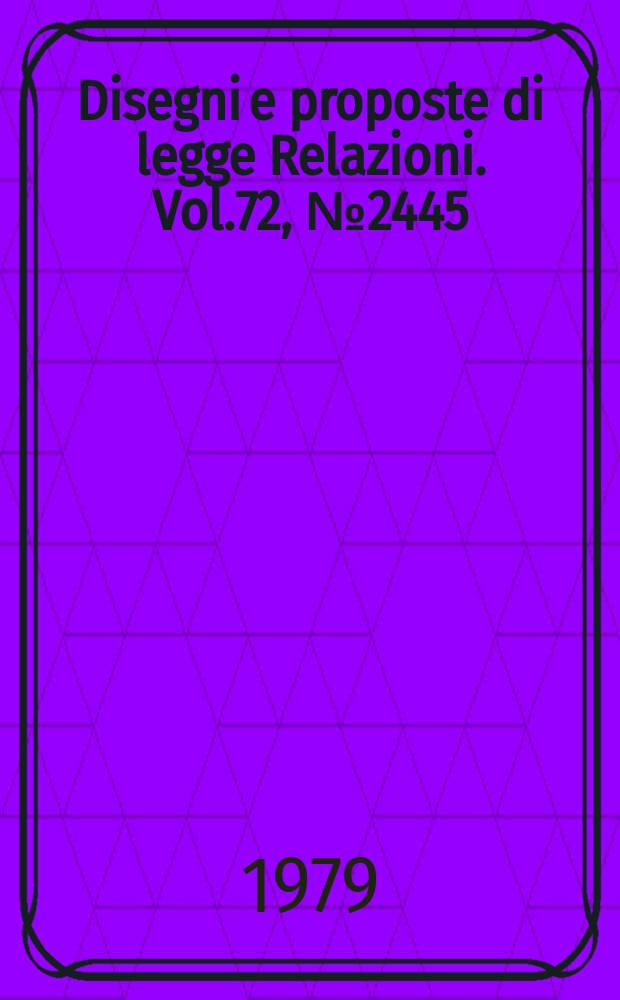 Disegni e proposte di legge Relazioni. Vol.72, №2445