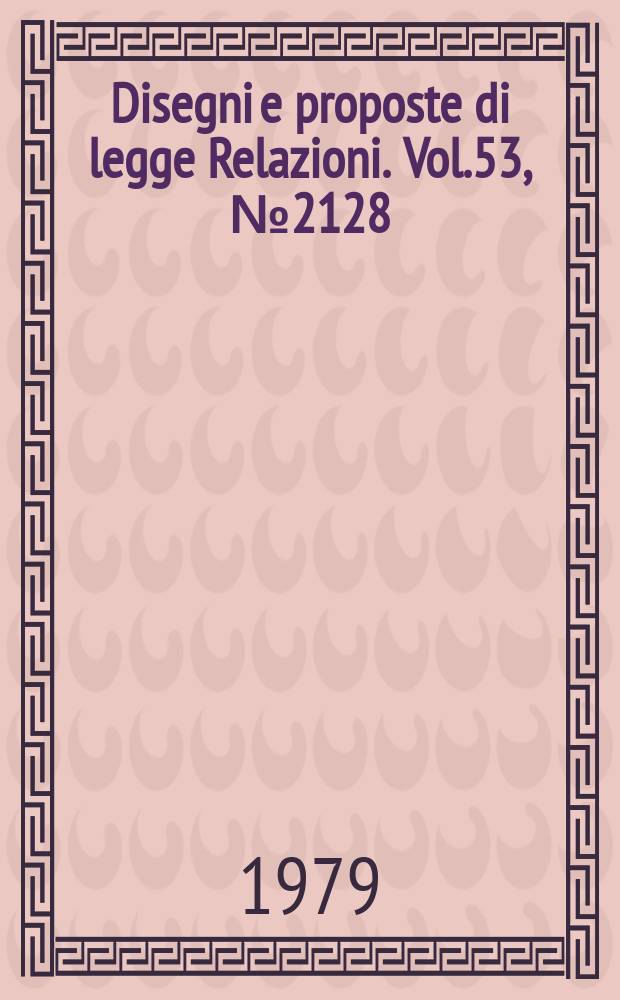 Disegni e proposte di legge Relazioni. Vol.53, №2128