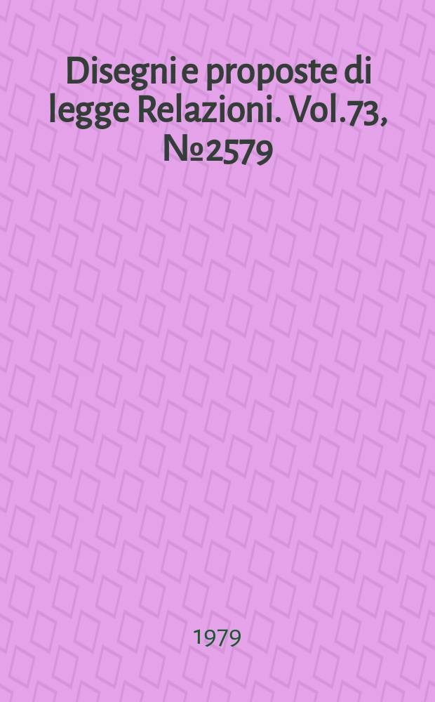 Disegni e proposte di legge Relazioni. Vol.73, №2579