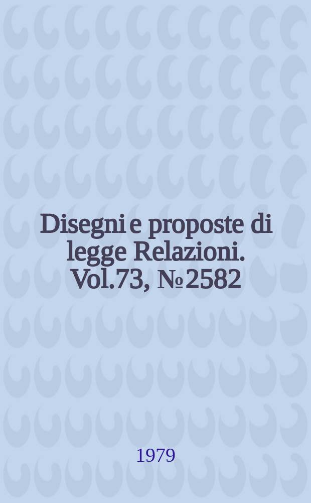 Disegni e proposte di legge Relazioni. Vol.73, №2582