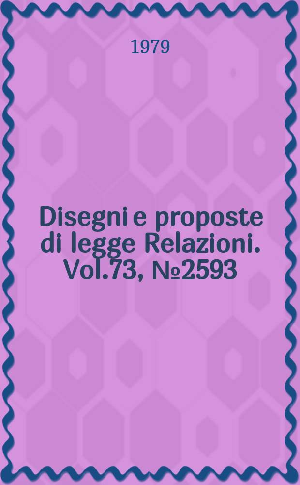 Disegni e proposte di legge Relazioni. Vol.73, №2593