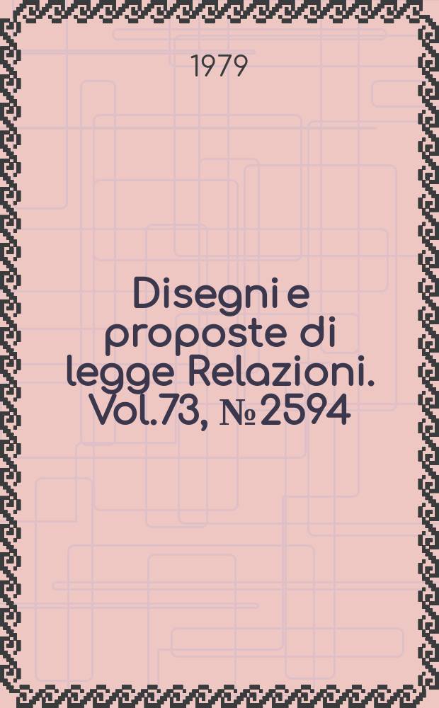 Disegni e proposte di legge Relazioni. Vol.73, №2594