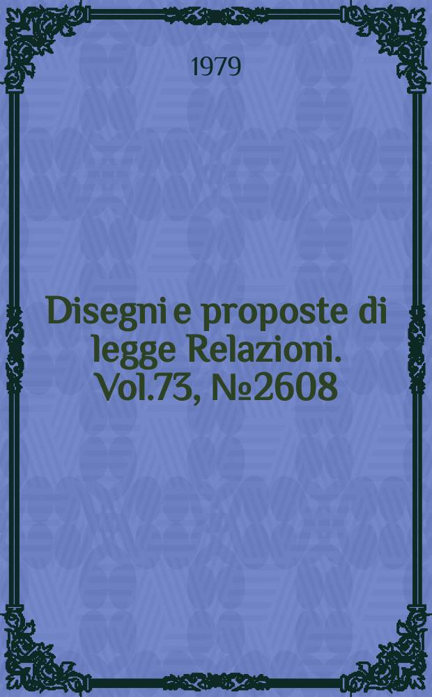 Disegni e proposte di legge Relazioni. Vol.73, №2608