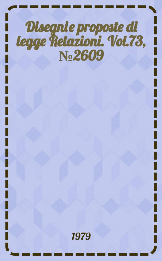 Disegni e proposte di legge Relazioni. Vol.73, №2609