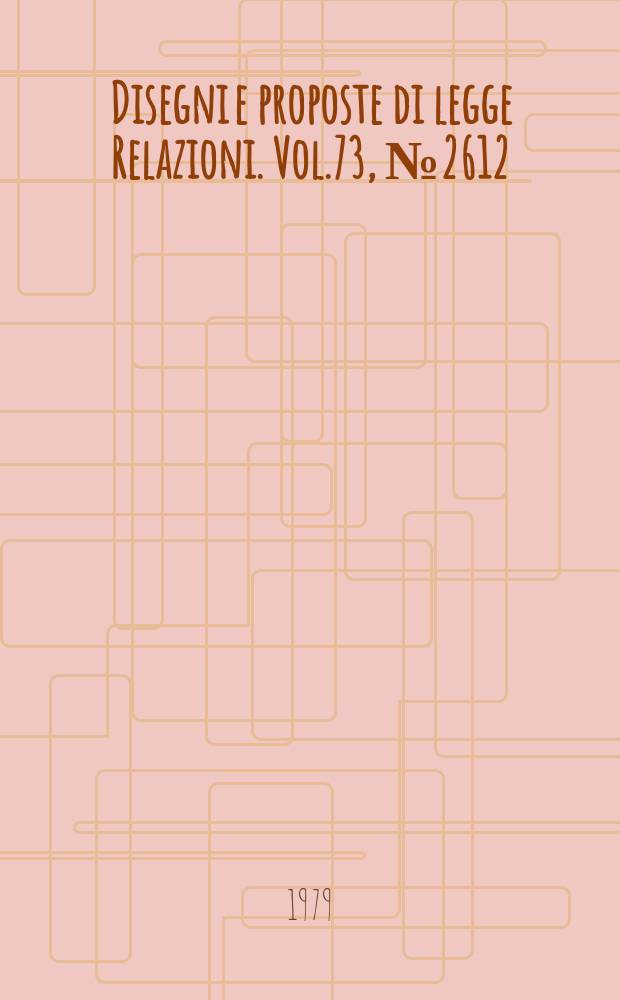 Disegni e proposte di legge Relazioni. Vol.73, №2612