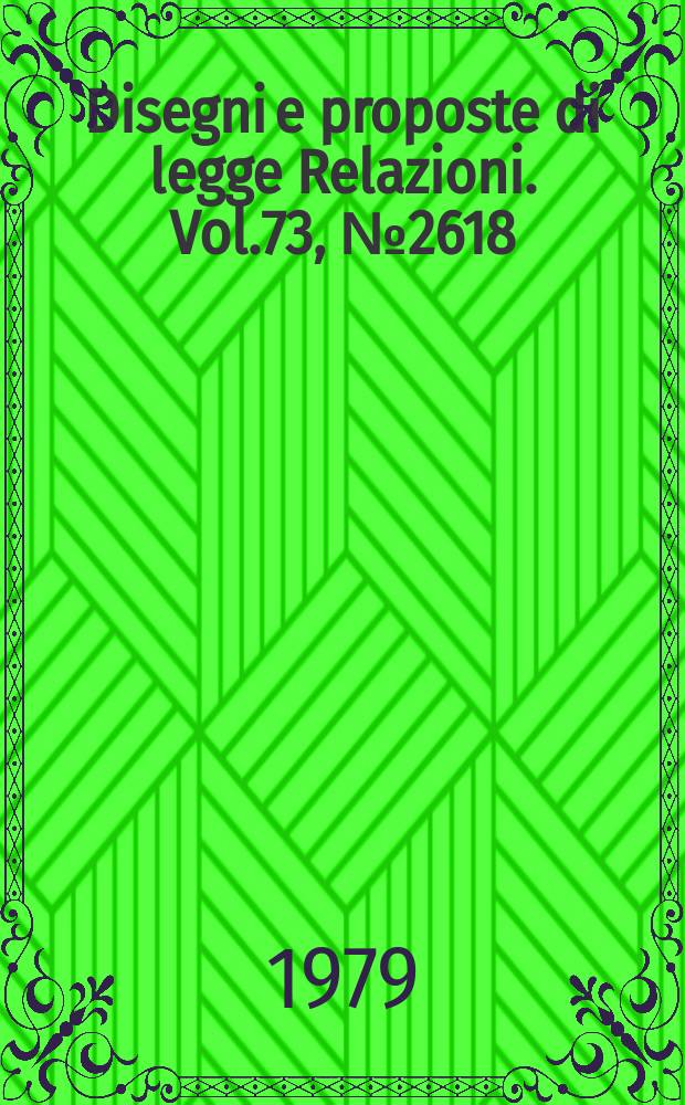 Disegni e proposte di legge Relazioni. Vol.73, №2618