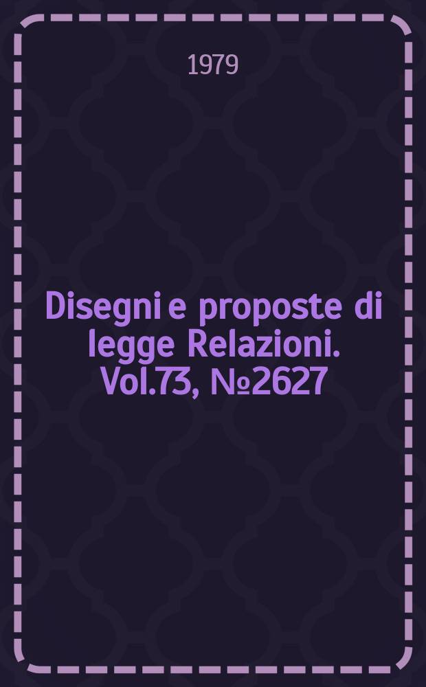 Disegni e proposte di legge Relazioni. Vol.73, №2627