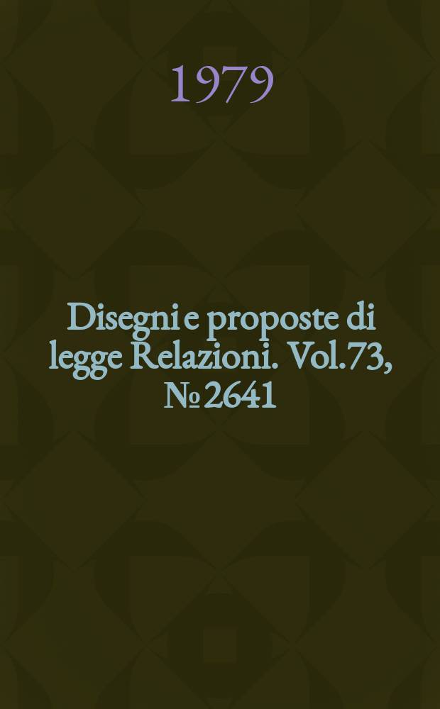Disegni e proposte di legge Relazioni. Vol.73, №2641