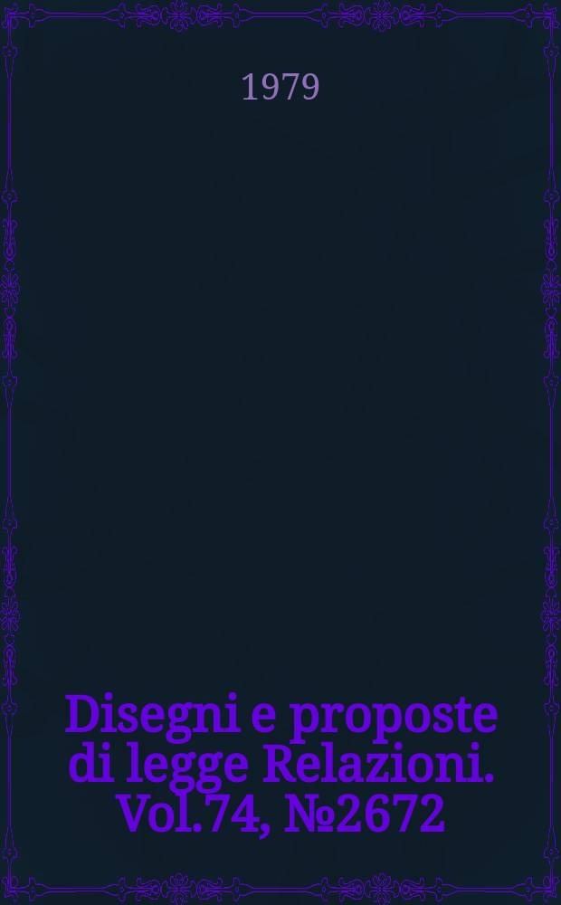Disegni e proposte di legge Relazioni. Vol.74, №2672