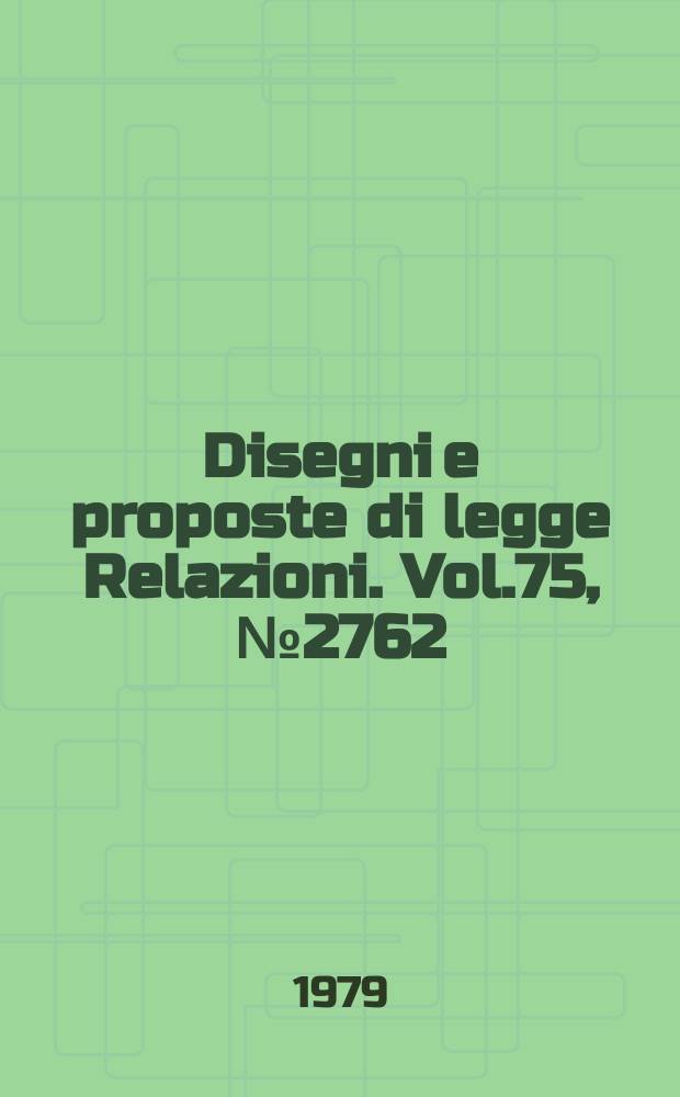 Disegni e proposte di legge Relazioni. Vol.75, №2762