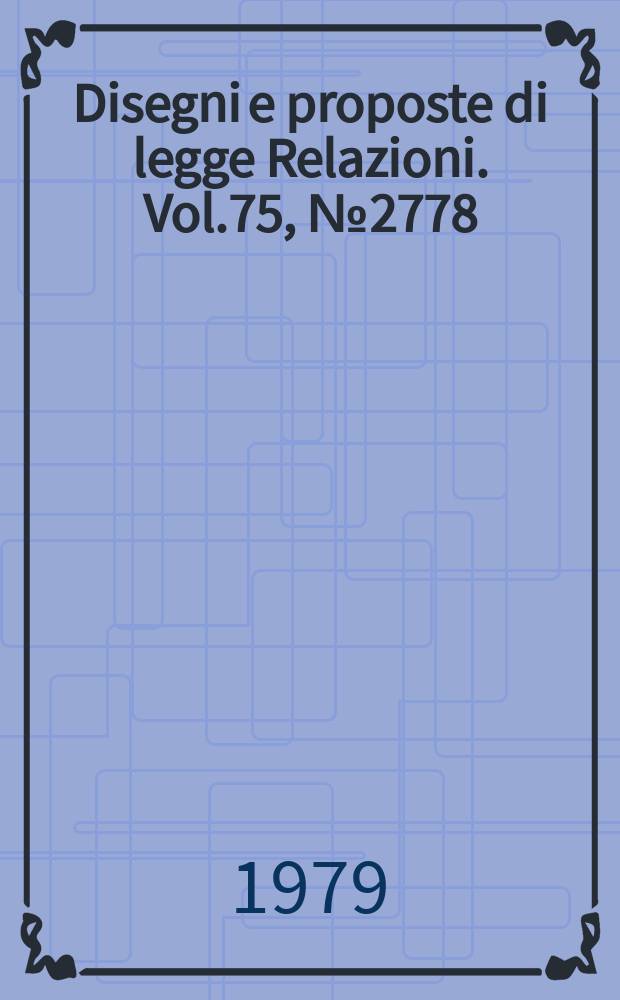Disegni e proposte di legge Relazioni. Vol.75, №2778