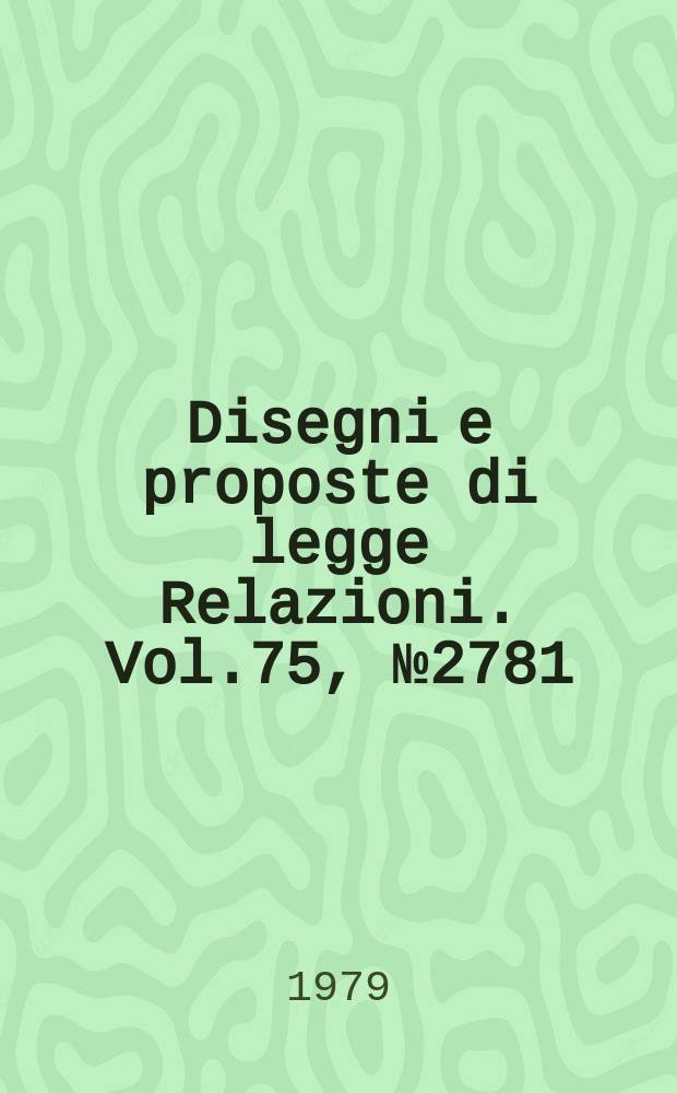 Disegni e proposte di legge Relazioni. Vol.75, №2781